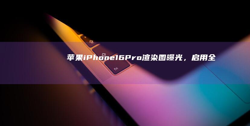 苹果 iPhone 16 Pro 渲染图曝光，启用全新相机岛设计，如何评价这一变化？